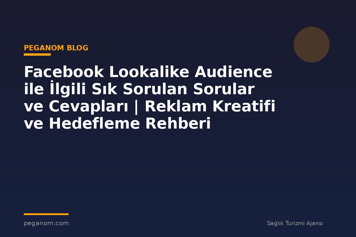 Facebook Lookalike Audience ile İlgili Sık Sorulan Sorular ve Cevapları | Reklam Kreatifi ve Hedefleme Rehberi