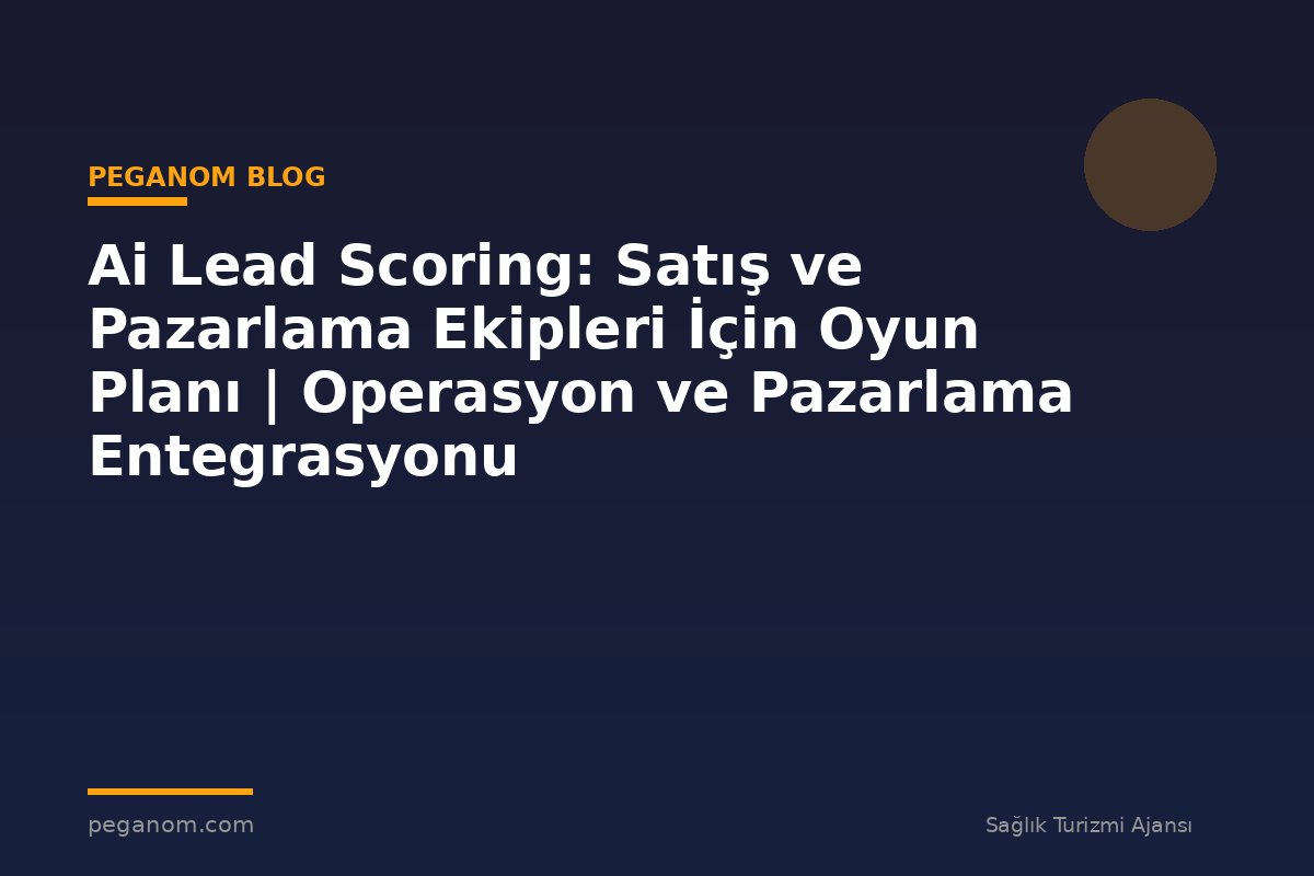 Ai Lead Scoring: Satış ve Pazarlama Ekipleri İçin Oyun Planı | Operasyon ve Pazarlama Entegrasyonu