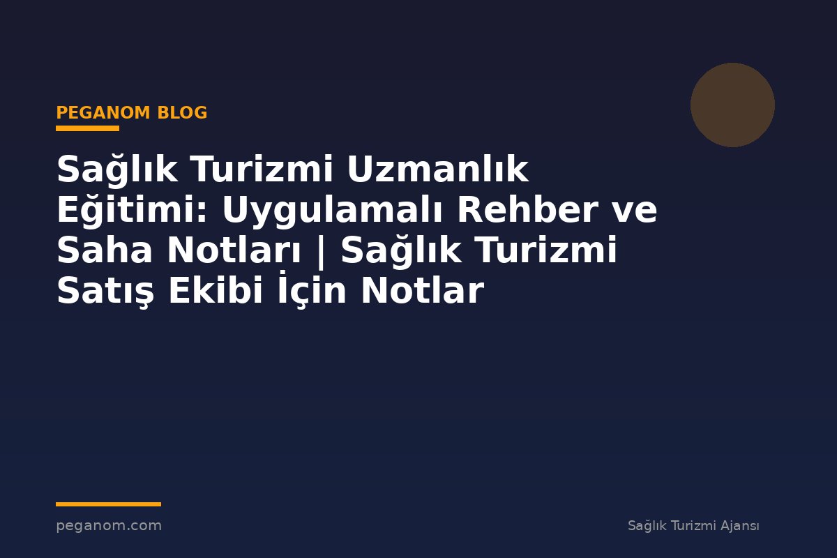 Sağlık Turizmi Uzmanlık Eğitimi: Uygulamalı Rehber ve Saha Notları | Sağlık Turizmi Satış Ekibi İçin Notlar