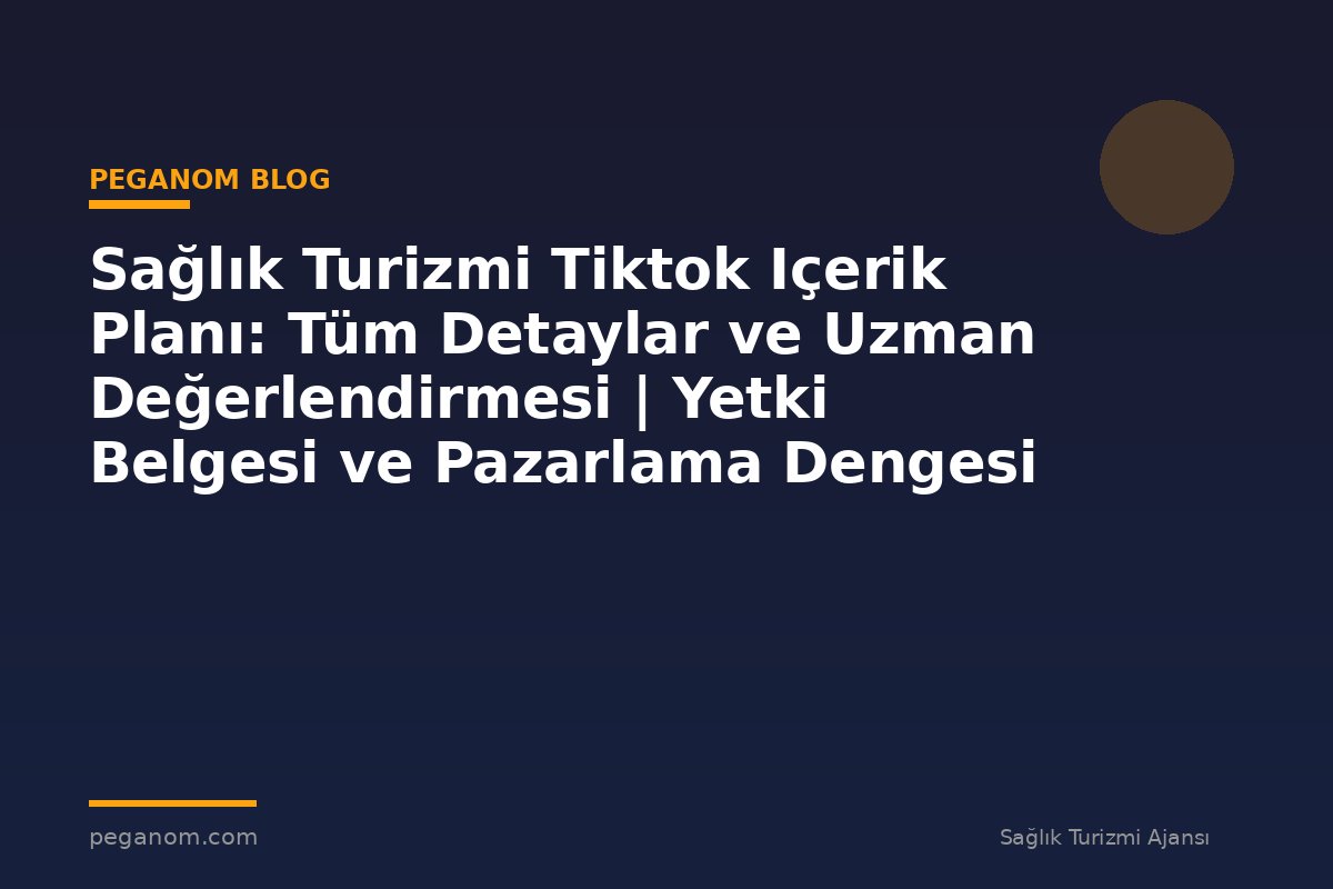 Sağlık Turizmi Tiktok Içerik Planı: Tüm Detaylar ve Uzman Değerlendirmesi | Yetki Belgesi ve Pazarlama Dengesi