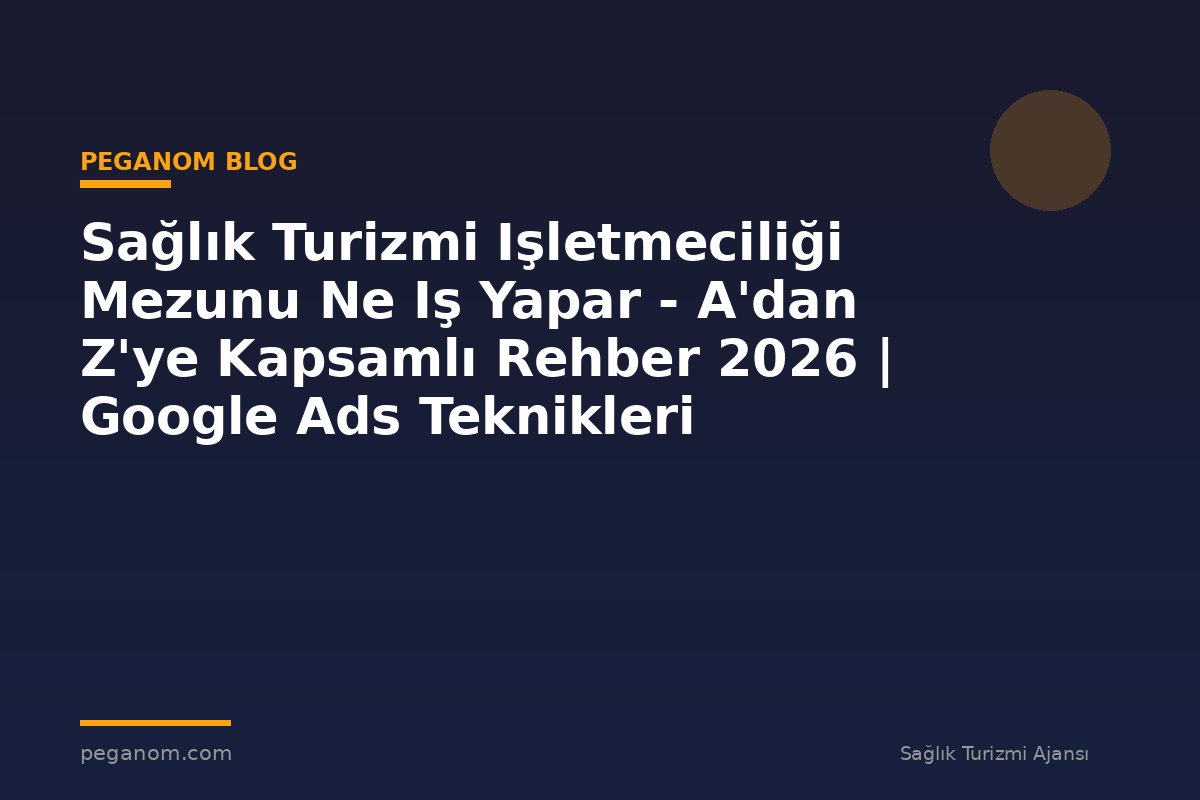 Sağlık Turizmi Işletmeciliği Mezunu Ne Iş Yapar - A'dan Z'ye Kapsamlı Rehber 2026 | Google Ads Teknikleri