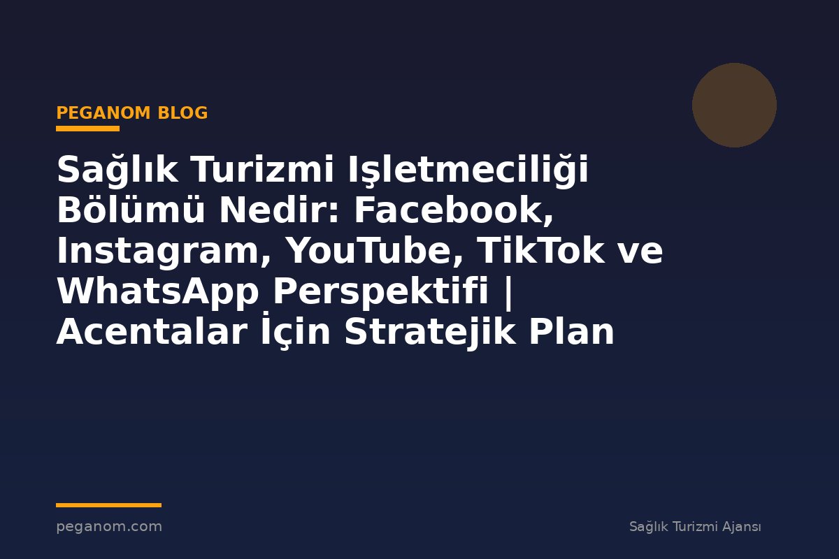 Sağlık Turizmi Işletmeciliği Bölümü Nedir: Facebook, Instagram, YouTube, TikTok ve WhatsApp Perspektifi | Acentalar İçin Stratejik Plan