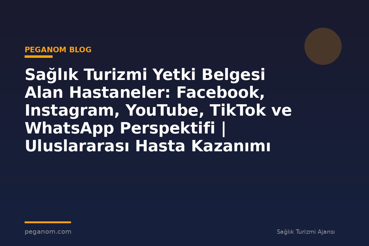 Sağlık Turizmi Yetki Belgesi Alan Hastaneler: Facebook, Instagram, YouTube, TikTok ve WhatsApp Perspektifi | Uluslararası Hasta Kazanımı Perspektifi