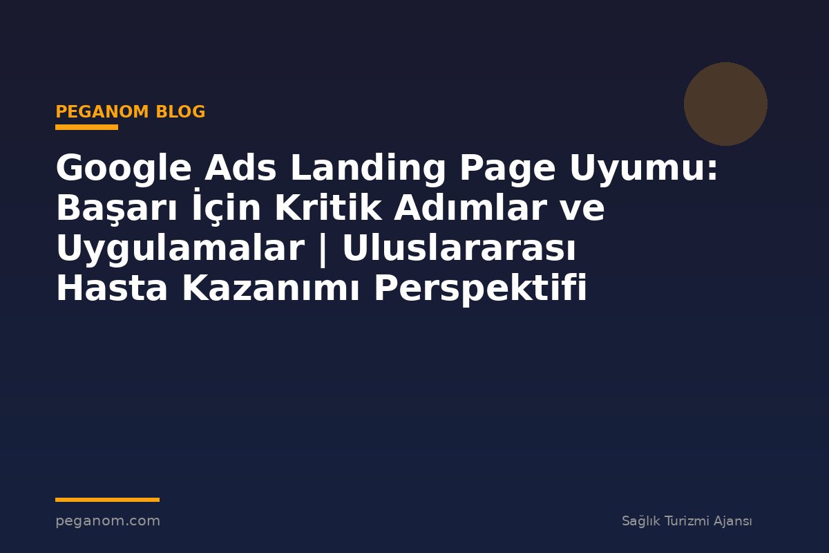 Google Ads Landing Page Uyumu: Başarı İçin Kritik Adımlar ve Uygulamalar | Uluslararası Hasta Kazanımı Perspektifi