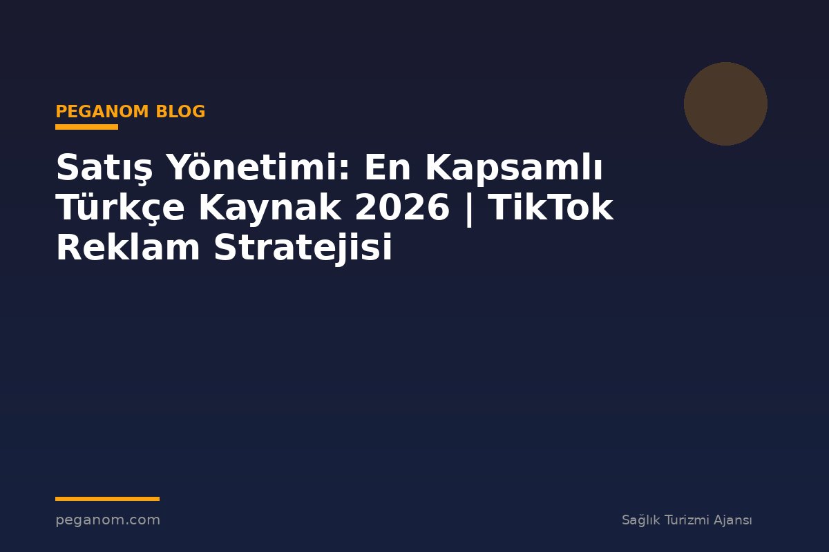 Satış Yönetimi: En Kapsamlı Türkçe Kaynak 2026 | TikTok Reklam Stratejisi