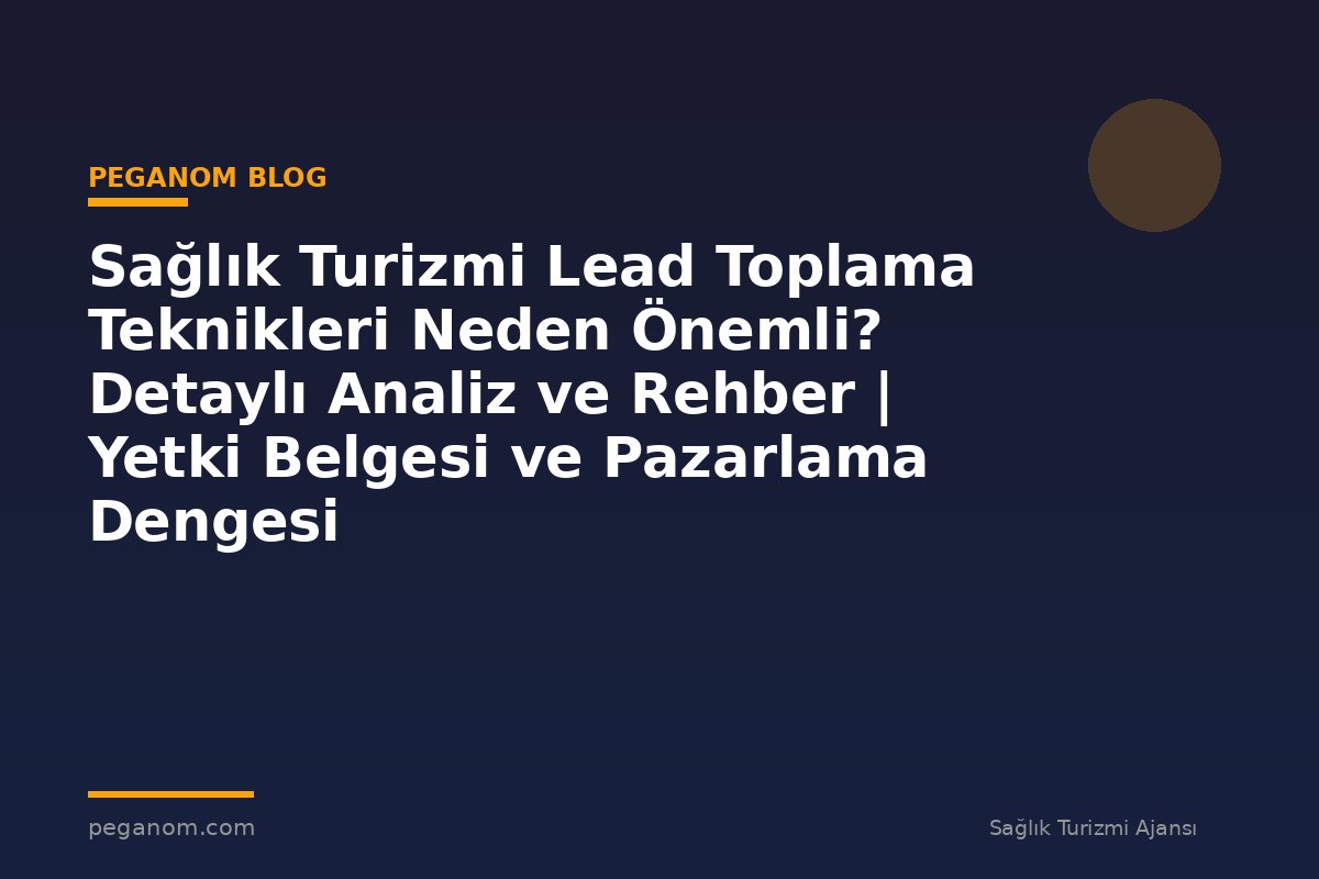 Sağlık Turizmi Lead Toplama Teknikleri Neden Önemli? Detaylı Analiz ve Rehber | Yetki Belgesi ve Pazarlama Dengesi