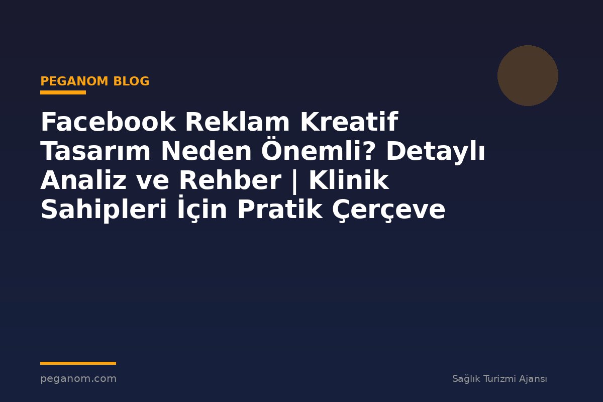 Facebook Reklam Kreatif Tasarım Neden Önemli? Detaylı Analiz ve Rehber | Klinik Sahipleri İçin Pratik Çerçeve