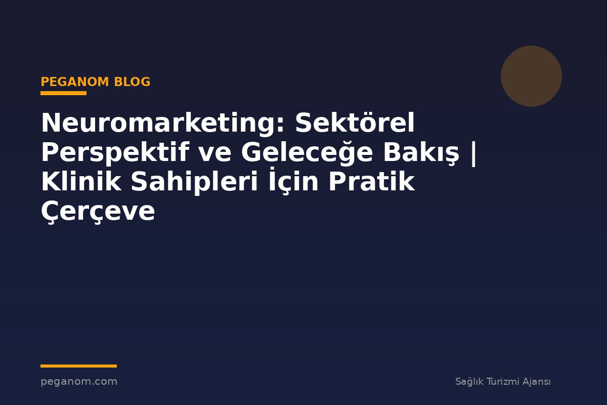 Neuromarketing: Sektörel Perspektif ve Geleceğe Bakış | Klinik Sahipleri İçin Pratik Çerçeve