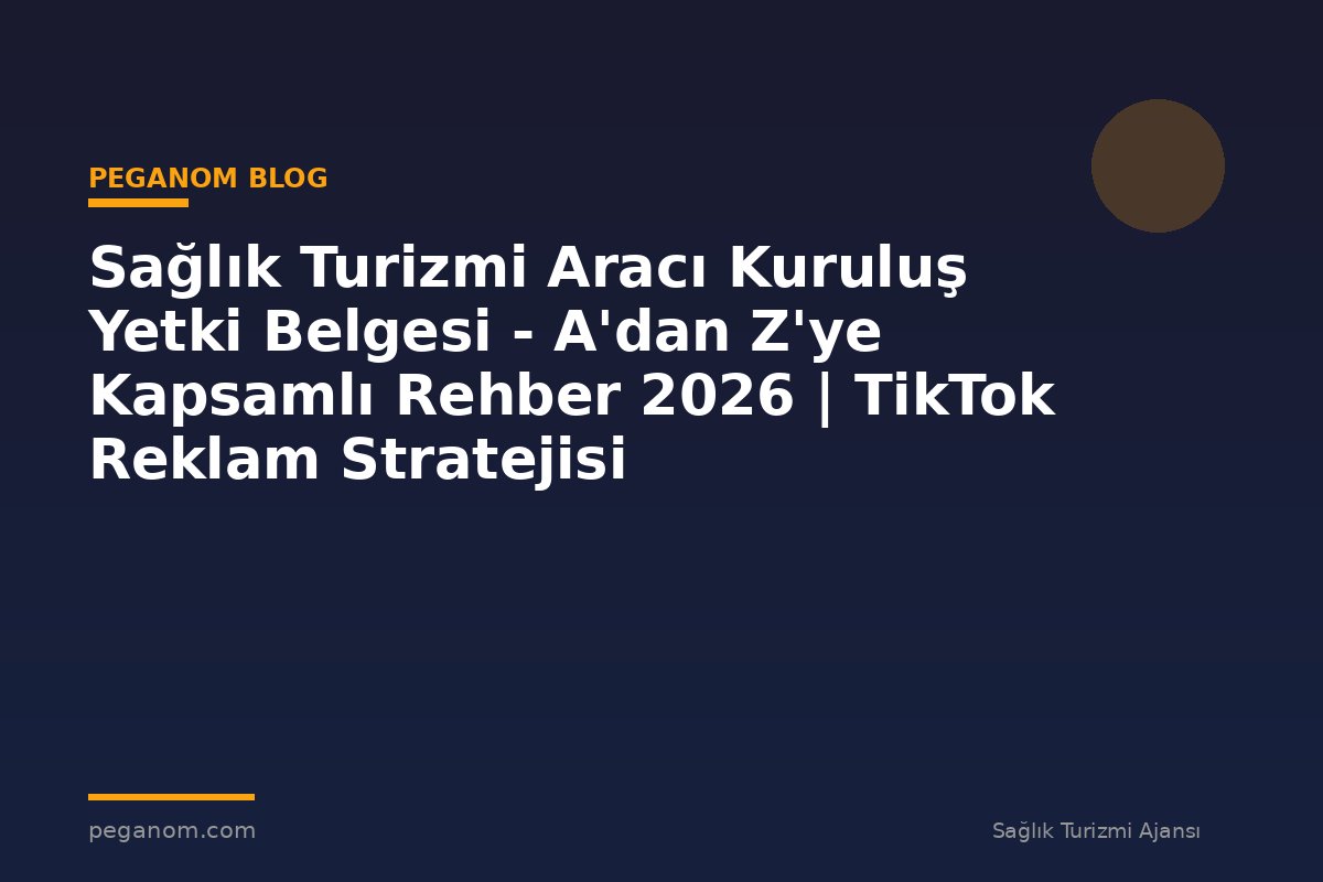 Sağlık Turizmi Aracı Kuruluş Yetki Belgesi - A'dan Z'ye Kapsamlı Rehber 2026 | TikTok Reklam Stratejisi