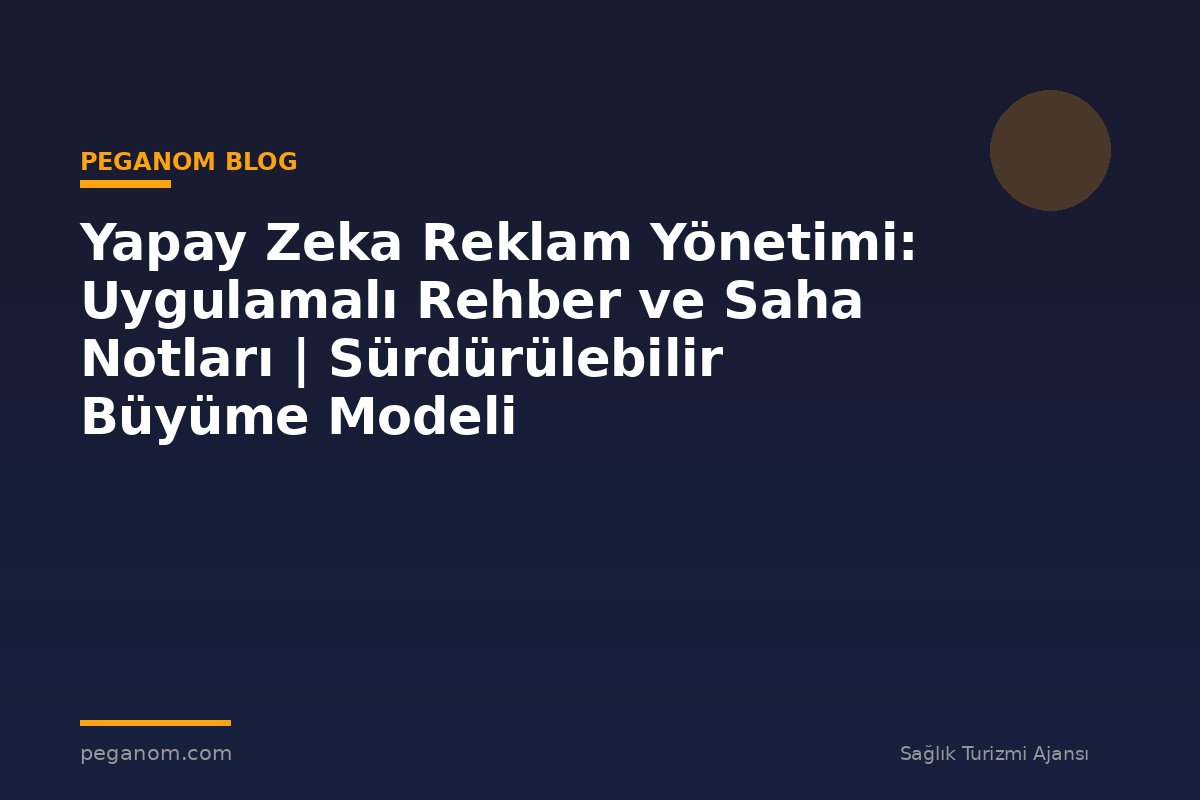 Yapay Zeka Reklam Yönetimi: Uygulamalı Rehber ve Saha Notları | Sürdürülebilir Büyüme Modeli