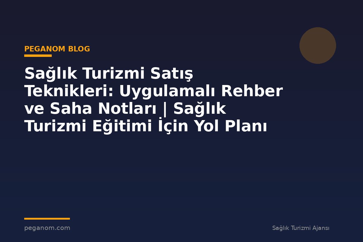 Sağlık Turizmi Satış Teknikleri: Uygulamalı Rehber ve Saha Notları | Sağlık Turizmi Eğitimi İçin Yol Planı