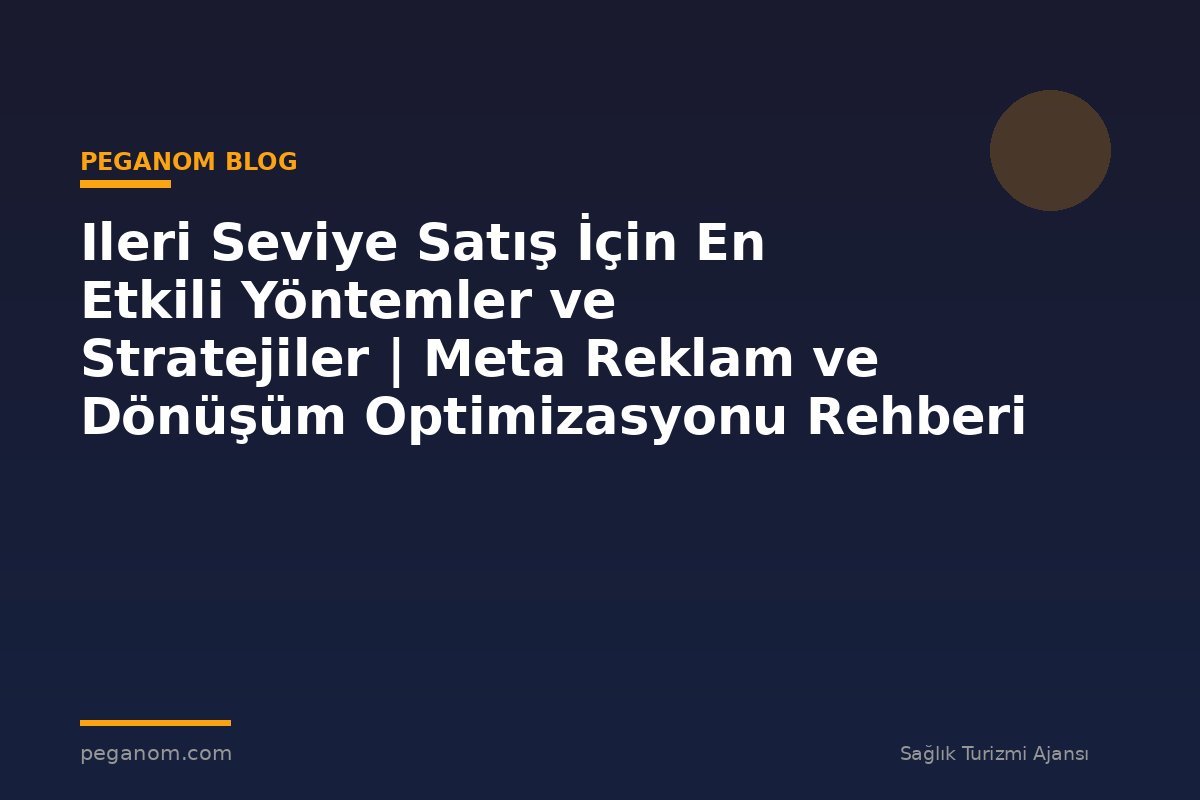 Ileri Seviye Satış İçin En Etkili Yöntemler ve Stratejiler | Meta Reklam ve Dönüşüm Optimizasyonu Rehberi