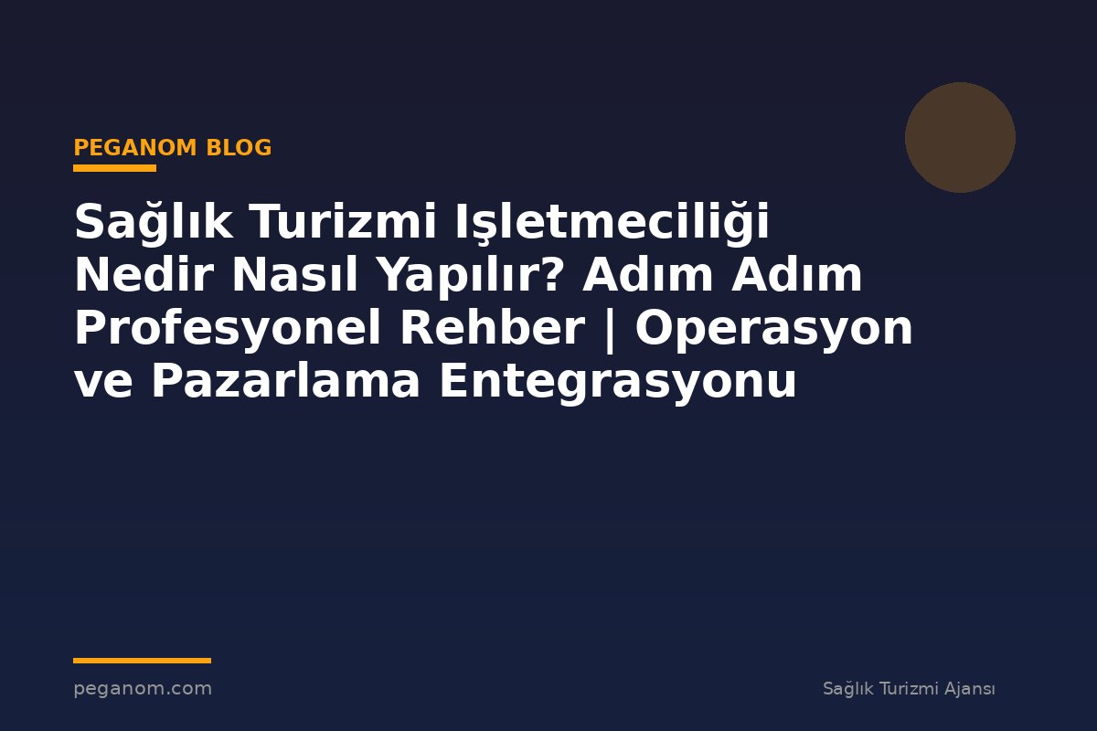 Sağlık Turizmi Işletmeciliği Nedir Nasıl Yapılır? Adım Adım Profesyonel Rehber | Operasyon ve Pazarlama Entegrasyonu