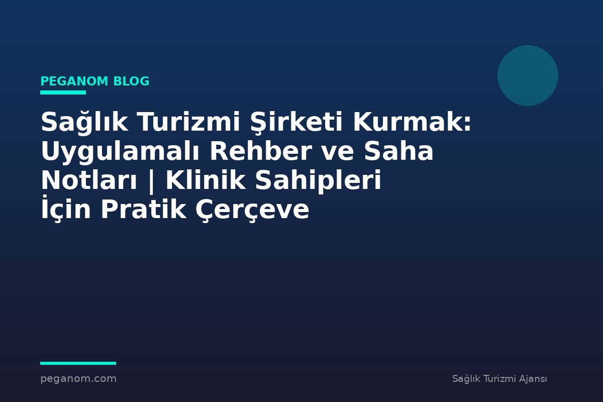 Sağlık Turizmi Şirketi Kurmak: Uygulamalı Rehber ve Saha Notları | Klinik Sahipleri İçin Pratik Çerçeve