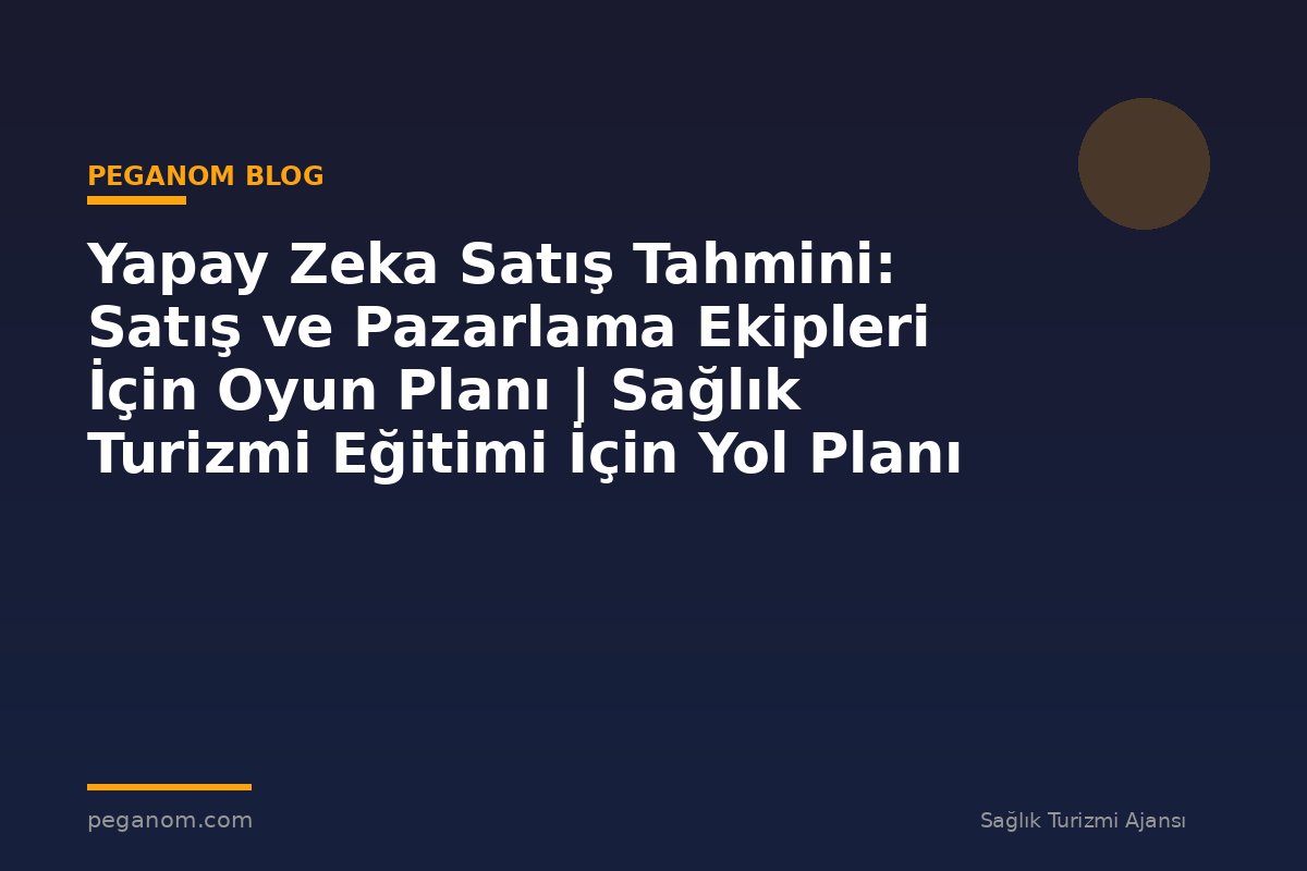Yapay Zeka Satış Tahmini: Satış ve Pazarlama Ekipleri İçin Oyun Planı | Sağlık Turizmi Eğitimi İçin Yol Planı