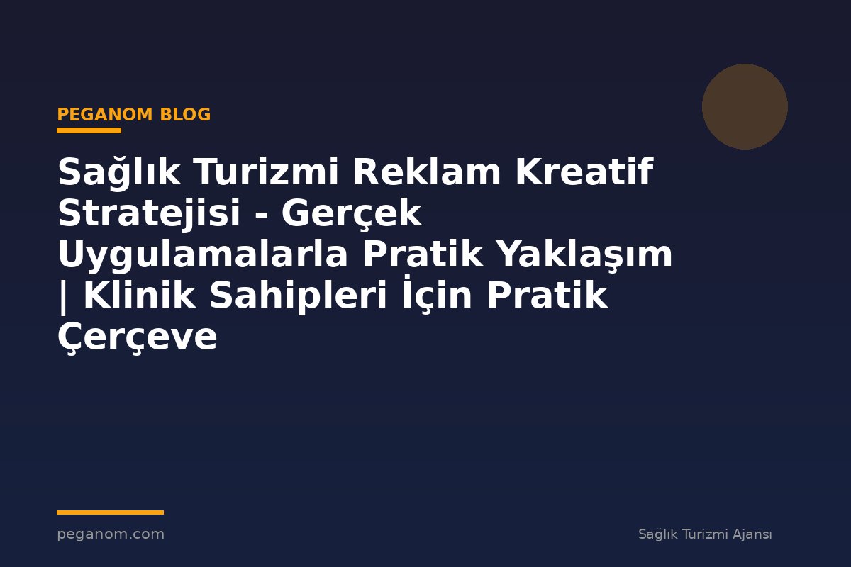 Sağlık Turizmi Reklam Kreatif Stratejisi - Gerçek Uygulamalarla Pratik Yaklaşım | Klinik Sahipleri İçin Pratik Çerçeve