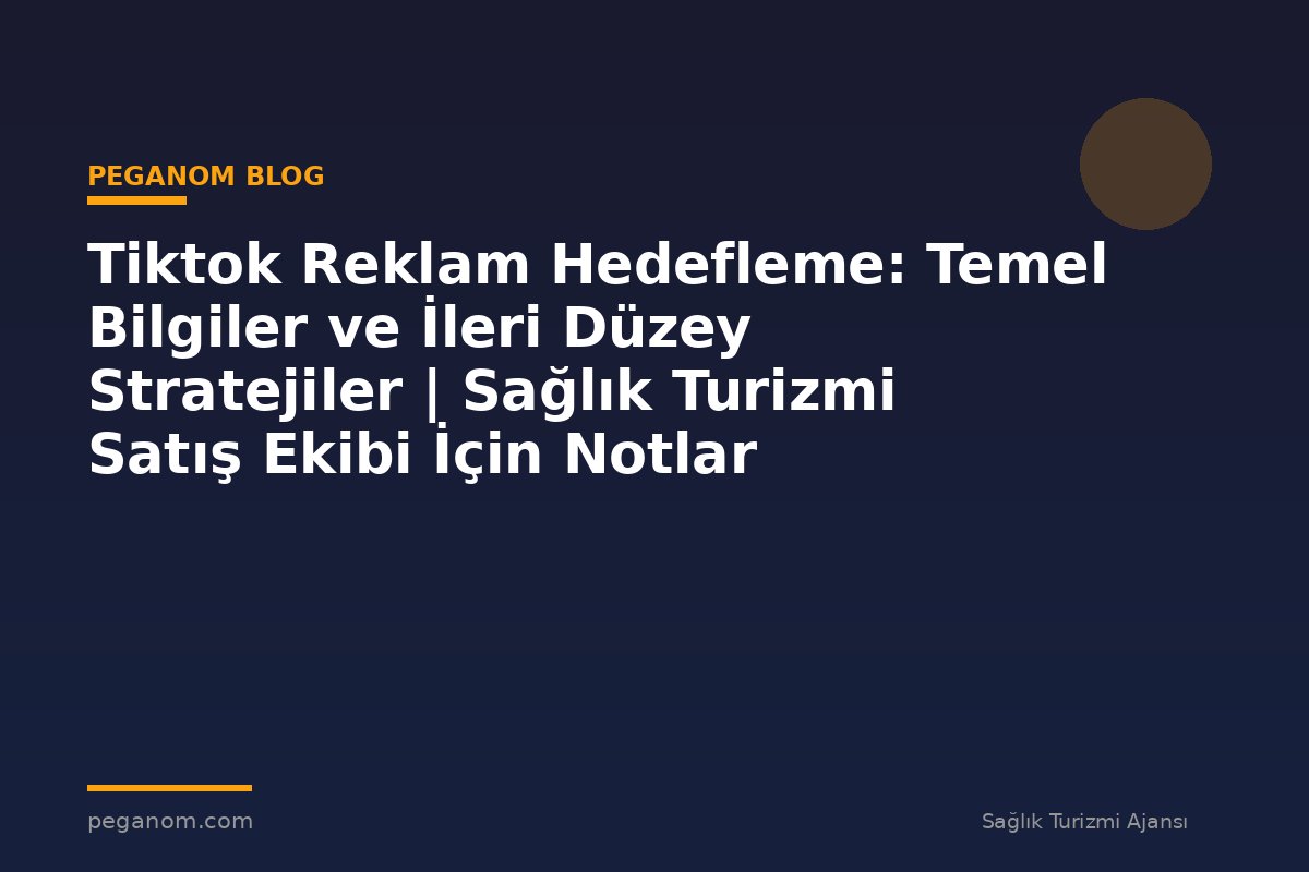 Tiktok Reklam Hedefleme: Temel Bilgiler ve İleri Düzey Stratejiler | Sağlık Turizmi Satış Ekibi İçin Notlar