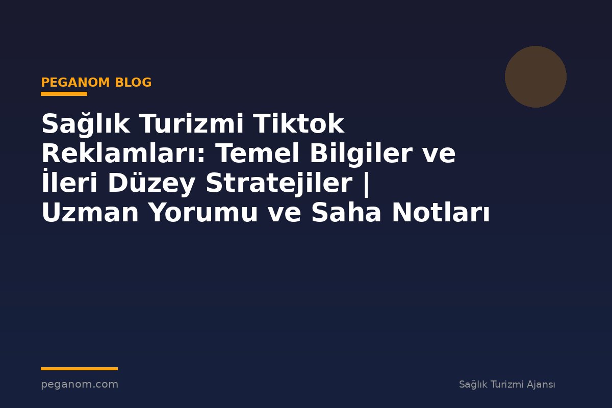 Sağlık Turizmi Tiktok Reklamları: Temel Bilgiler ve İleri Düzey Stratejiler | Uzman Yorumu ve Saha Notları