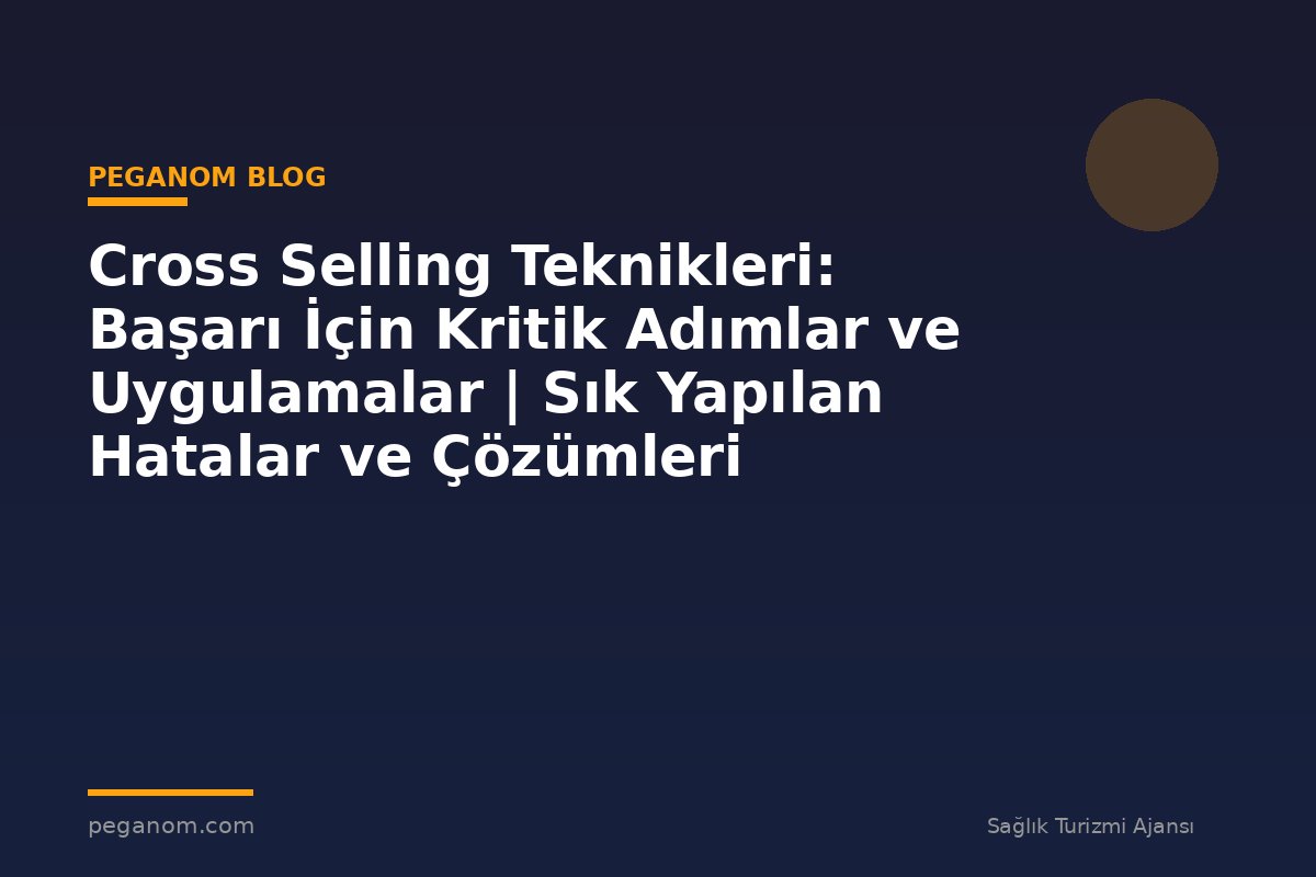 Cross Selling Teknikleri: Başarı İçin Kritik Adımlar ve Uygulamalar | Sık Yapılan Hatalar ve Çözümleri