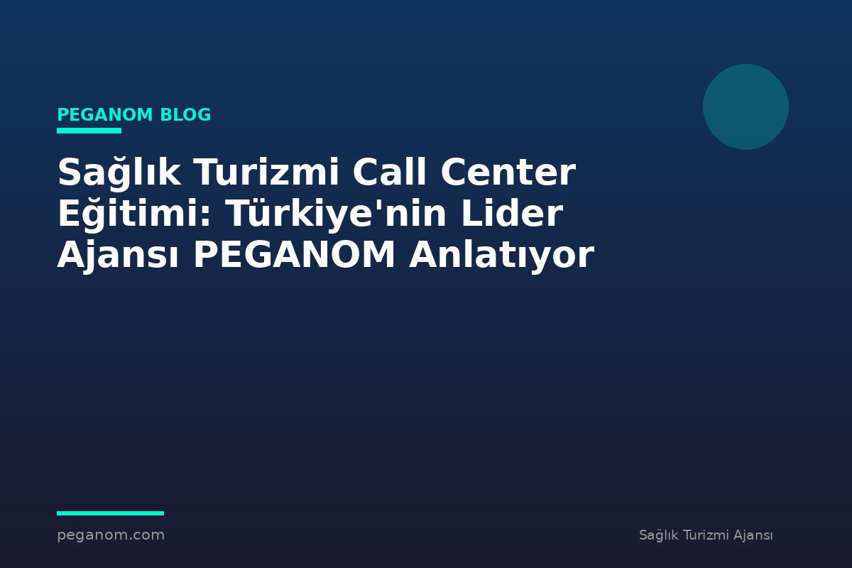 Sağlık Turizmi Call Center Eğitimi: Türkiye'nin Lider Ajansı PEGANOM Anlatıyor