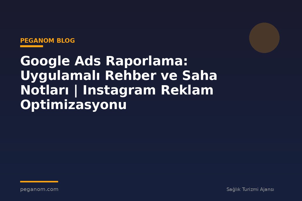 Google Ads Raporlama: Uygulamalı Rehber ve Saha Notları | Instagram Reklam Optimizasyonu