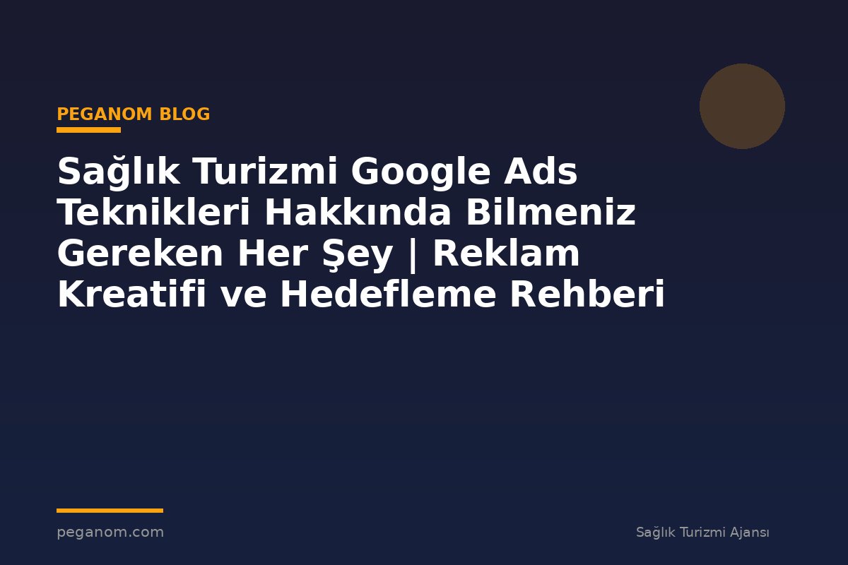 Sağlık Turizmi Google Ads Teknikleri Hakkında Bilmeniz Gereken Her Şey | Reklam Kreatifi ve Hedefleme Rehberi