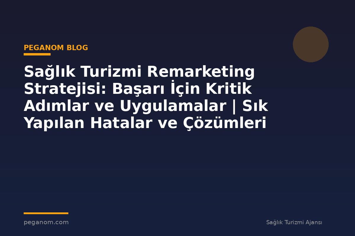 Sağlık Turizmi Remarketing Stratejisi: Başarı İçin Kritik Adımlar ve Uygulamalar | Sık Yapılan Hatalar ve Çözümleri
