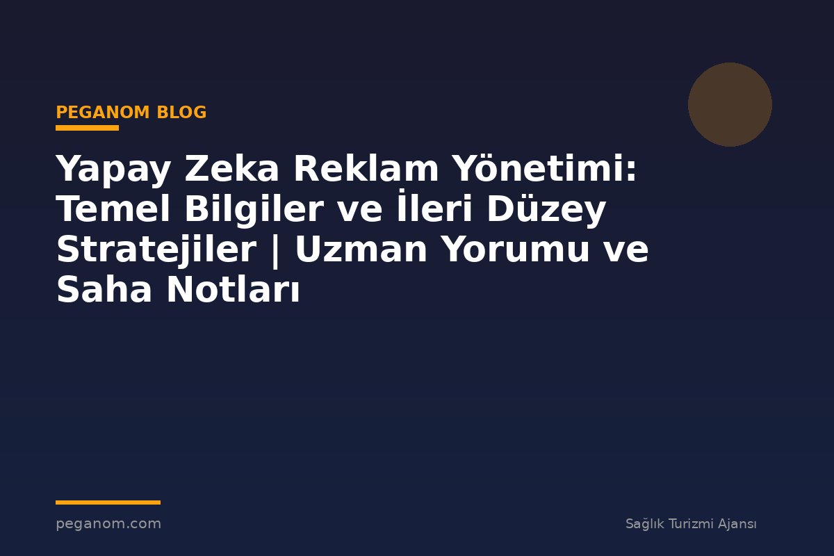 Yapay Zeka Reklam Yönetimi: Temel Bilgiler ve İleri Düzey Stratejiler | Uzman Yorumu ve Saha Notları