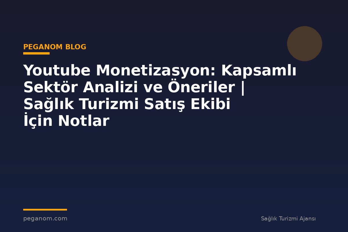 Youtube Monetizasyon: Kapsamlı Sektör Analizi ve Öneriler | Sağlık Turizmi Satış Ekibi İçin Notlar