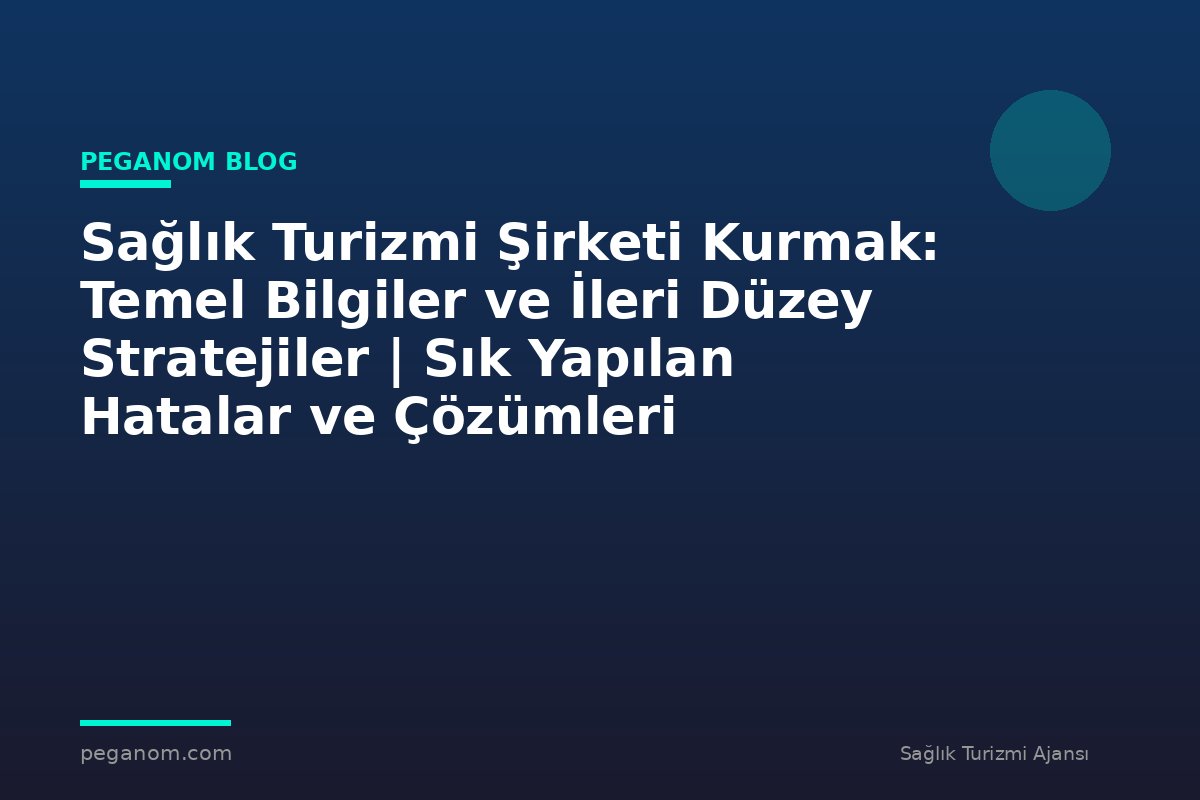 Sağlık Turizmi Şirketi Kurmak: Temel Bilgiler ve İleri Düzey Stratejiler | Sık Yapılan Hatalar ve Çözümleri