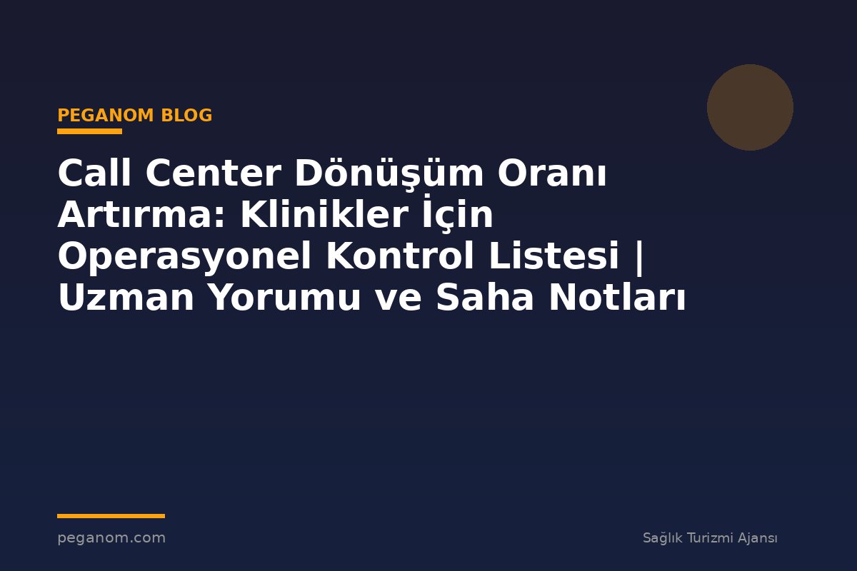 Call Center Dönüşüm Oranı Artırma: Klinikler İçin Operasyonel Kontrol Listesi | Uzman Yorumu ve Saha Notları