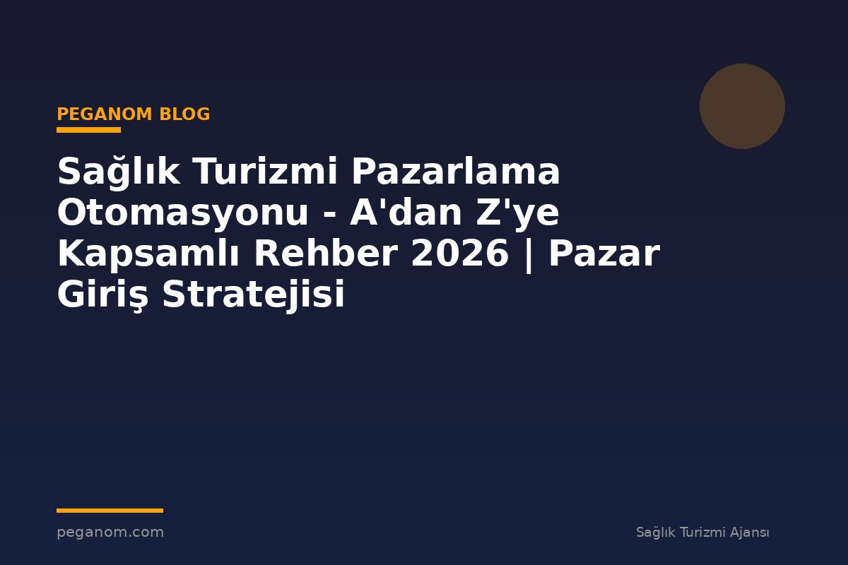 Sağlık Turizmi Pazarlama Otomasyonu - A'dan Z'ye Kapsamlı Rehber 2026 | Pazar Giriş Stratejisi