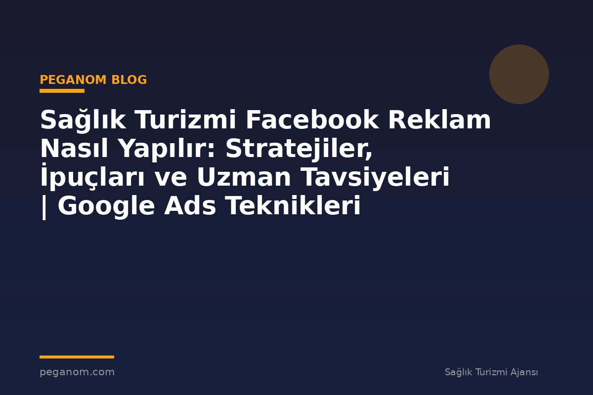 Sağlık Turizmi Facebook Reklam Nasıl Yapılır: Stratejiler, İpuçları ve Uzman Tavsiyeleri | Google Ads Teknikleri
