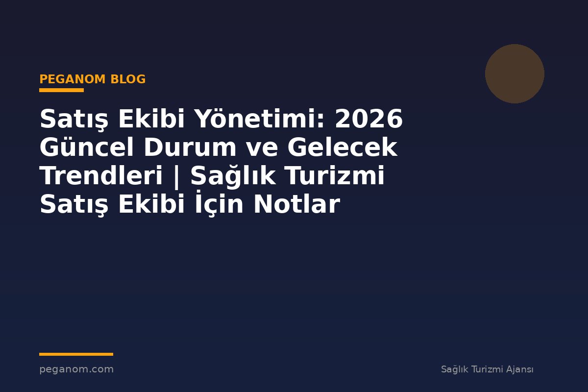 Satış Ekibi Yönetimi: 2026 Güncel Durum ve Gelecek Trendleri | Sağlık Turizmi Satış Ekibi İçin Notlar