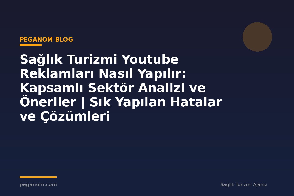 Sağlık Turizmi Youtube Reklamları Nasıl Yapılır: Kapsamlı Sektör Analizi ve Öneriler | Sık Yapılan Hatalar ve Çözümleri