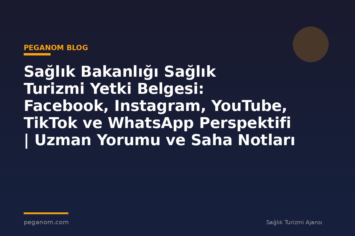 Sağlık Bakanlığı Sağlık Turizmi Yetki Belgesi: Facebook, Instagram, YouTube, TikTok ve WhatsApp Perspektifi | Uzman Yorumu ve Saha Notları