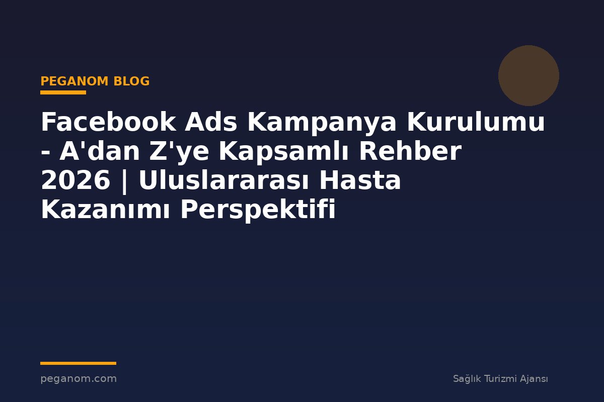 Facebook Ads Kampanya Kurulumu - A'dan Z'ye Kapsamlı Rehber 2026 | Uluslararası Hasta Kazanımı Perspektifi