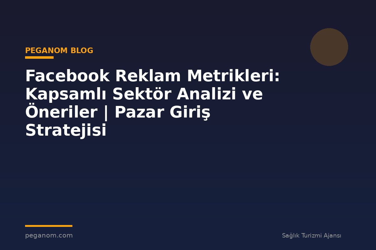 Facebook Reklam Metrikleri: Kapsamlı Sektör Analizi ve Öneriler | Pazar Giriş Stratejisi