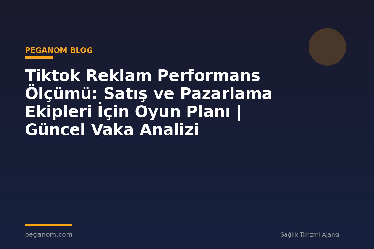 Tiktok Reklam Performans Ölçümü: Satış ve Pazarlama Ekipleri İçin Oyun Planı | Güncel Vaka Analizi