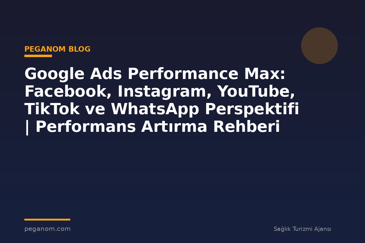 Google Ads Performance Max: Facebook, Instagram, YouTube, TikTok ve WhatsApp Perspektifi | Performans Artırma Rehberi