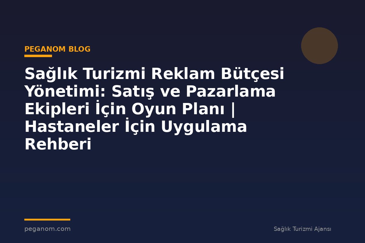 Sağlık Turizmi Reklam Bütçesi Yönetimi: Satış ve Pazarlama Ekipleri İçin Oyun Planı | Hastaneler İçin Uygulama Rehberi