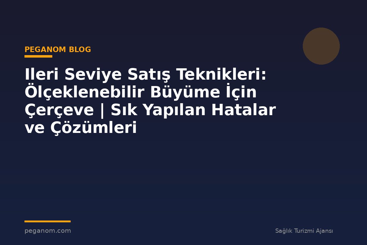 Ileri Seviye Satış Teknikleri: Ölçeklenebilir Büyüme İçin Çerçeve | Sık Yapılan Hatalar ve Çözümleri
