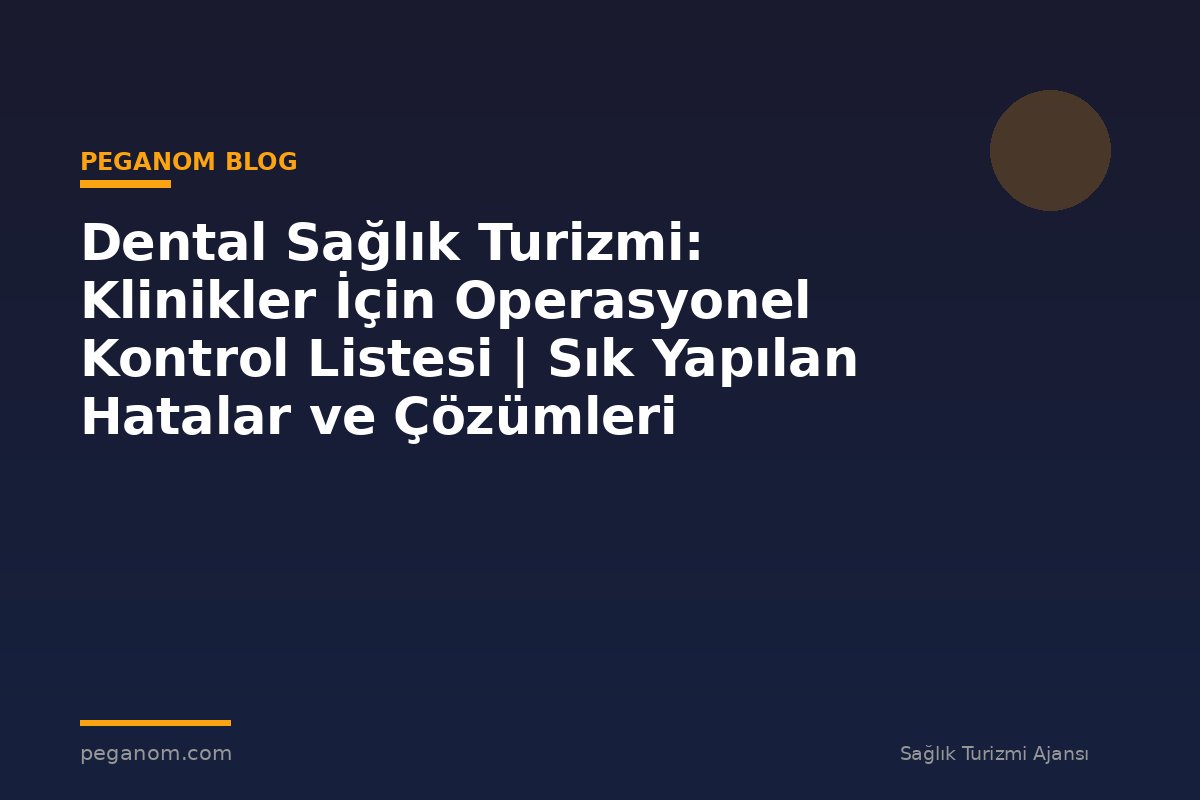 Dental Sağlık Turizmi: Klinikler İçin Operasyonel Kontrol Listesi | Sık Yapılan Hatalar ve Çözümleri