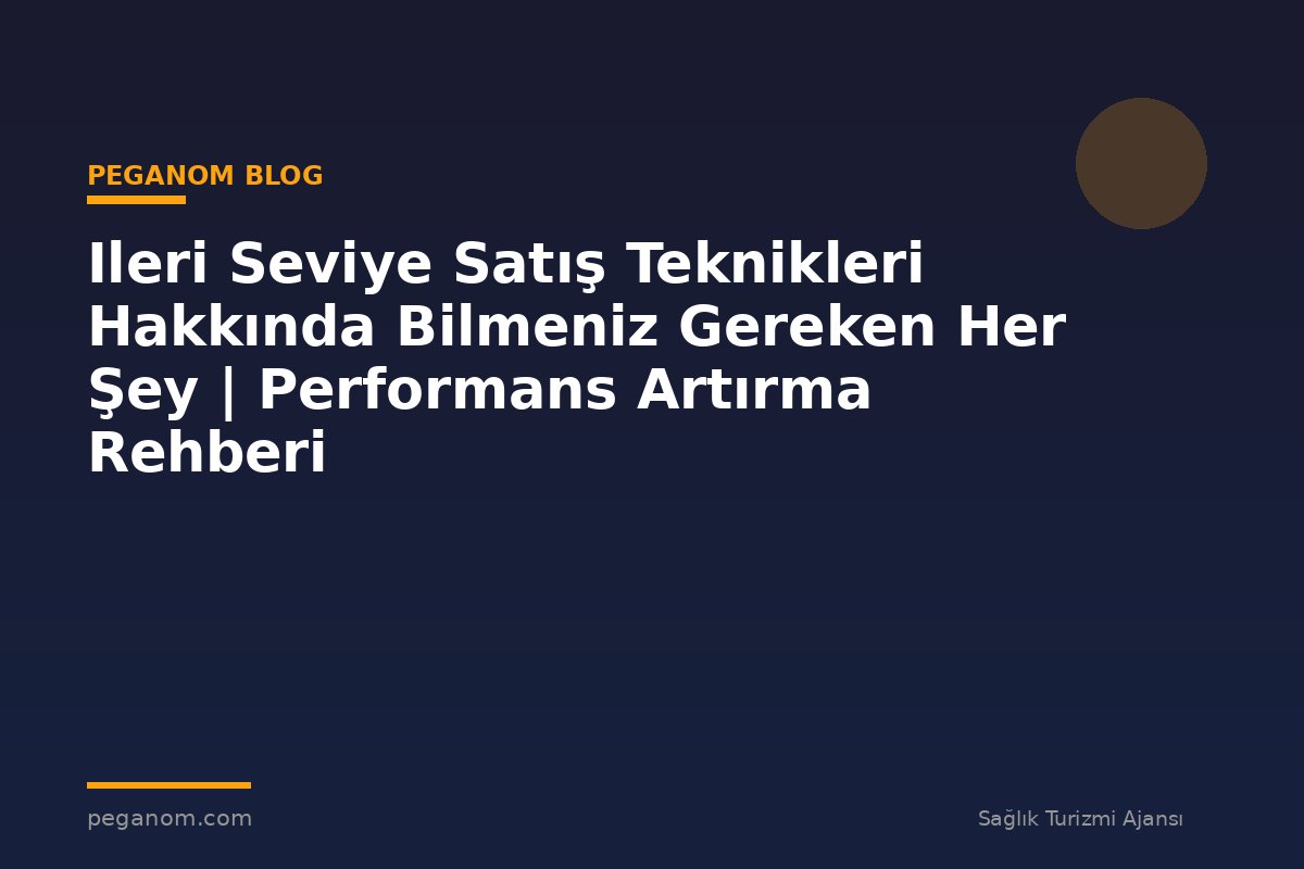 Ileri Seviye Satış Teknikleri Hakkında Bilmeniz Gereken Her Şey | Performans Artırma Rehberi