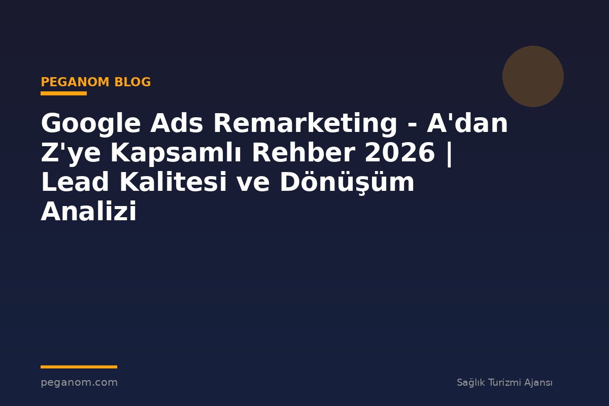 Google Ads Remarketing - A'dan Z'ye Kapsamlı Rehber 2026 | Lead Kalitesi ve Dönüşüm Analizi