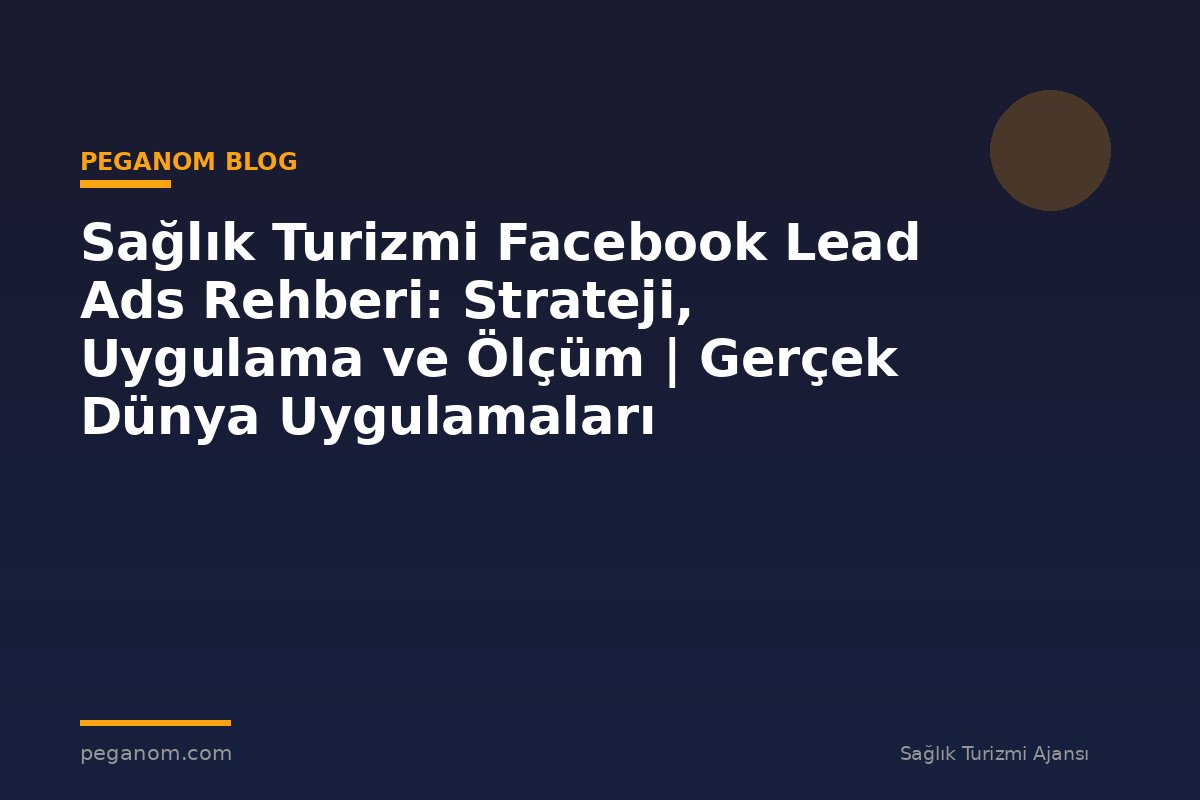 Sağlık Turizmi Facebook Lead Ads Rehberi: Strateji, Uygulama ve Ölçüm | Gerçek Dünya Uygulamaları