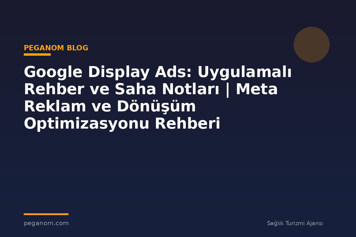 Google Display Ads: Uygulamalı Rehber ve Saha Notları | Meta Reklam ve Dönüşüm Optimizasyonu Rehberi
