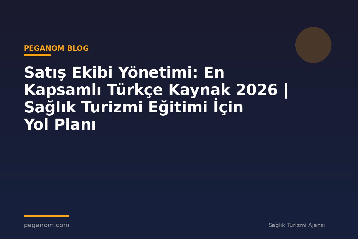 Satış Ekibi Yönetimi: En Kapsamlı Türkçe Kaynak 2026 | Sağlık Turizmi Eğitimi İçin Yol Planı