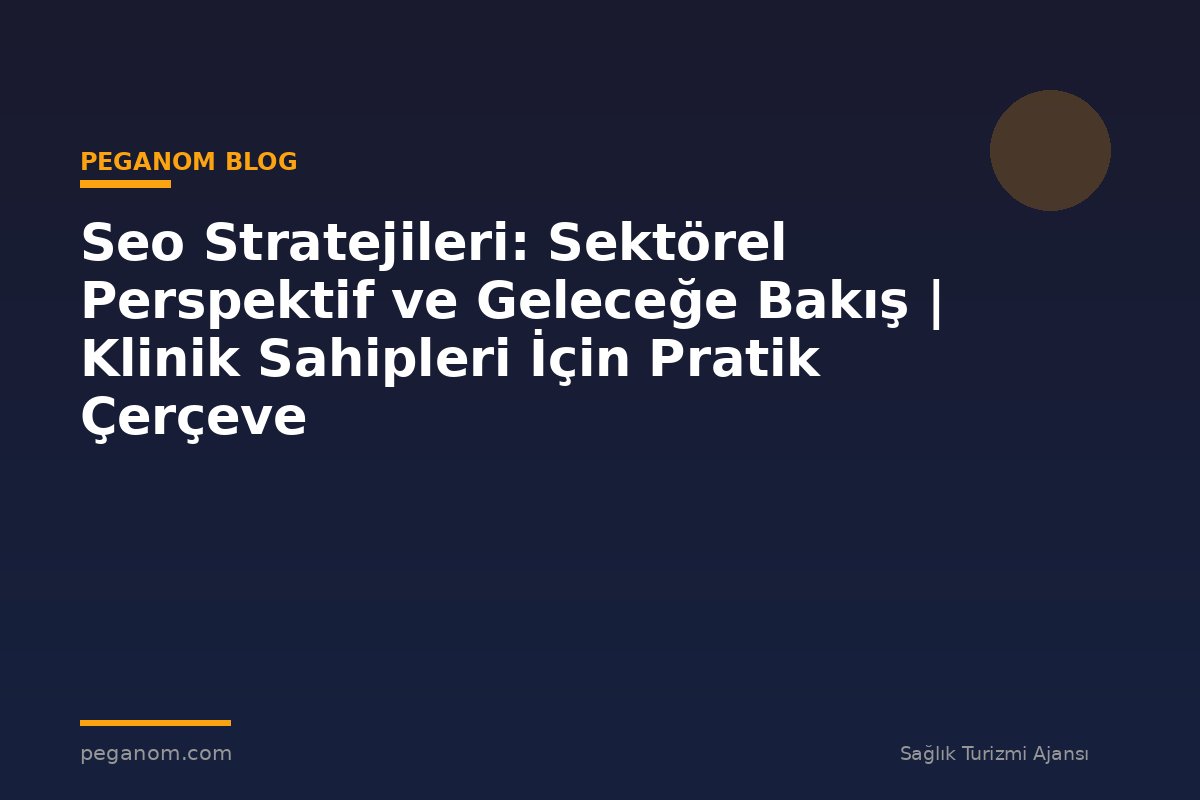 Seo Stratejileri: Sektörel Perspektif ve Geleceğe Bakış | Klinik Sahipleri İçin Pratik Çerçeve