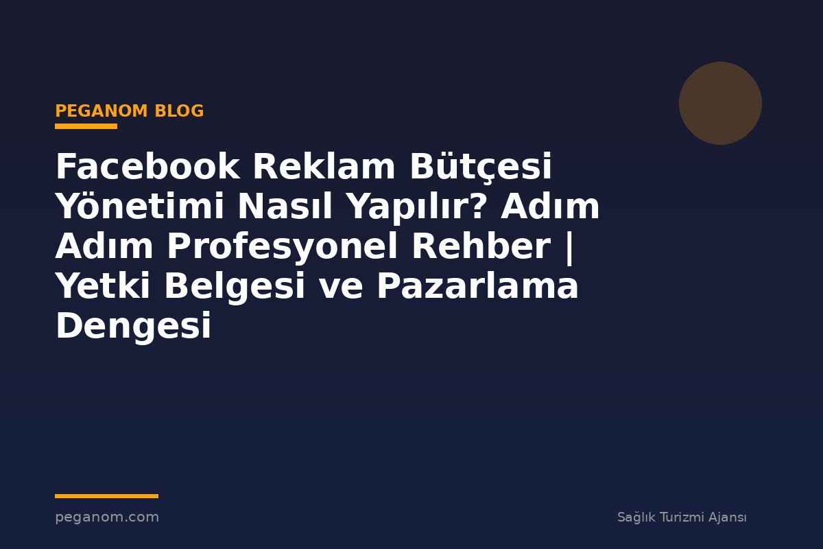 Facebook Reklam Bütçesi Yönetimi Nasıl Yapılır? Adım Adım Profesyonel Rehber | Yetki Belgesi ve Pazarlama Dengesi